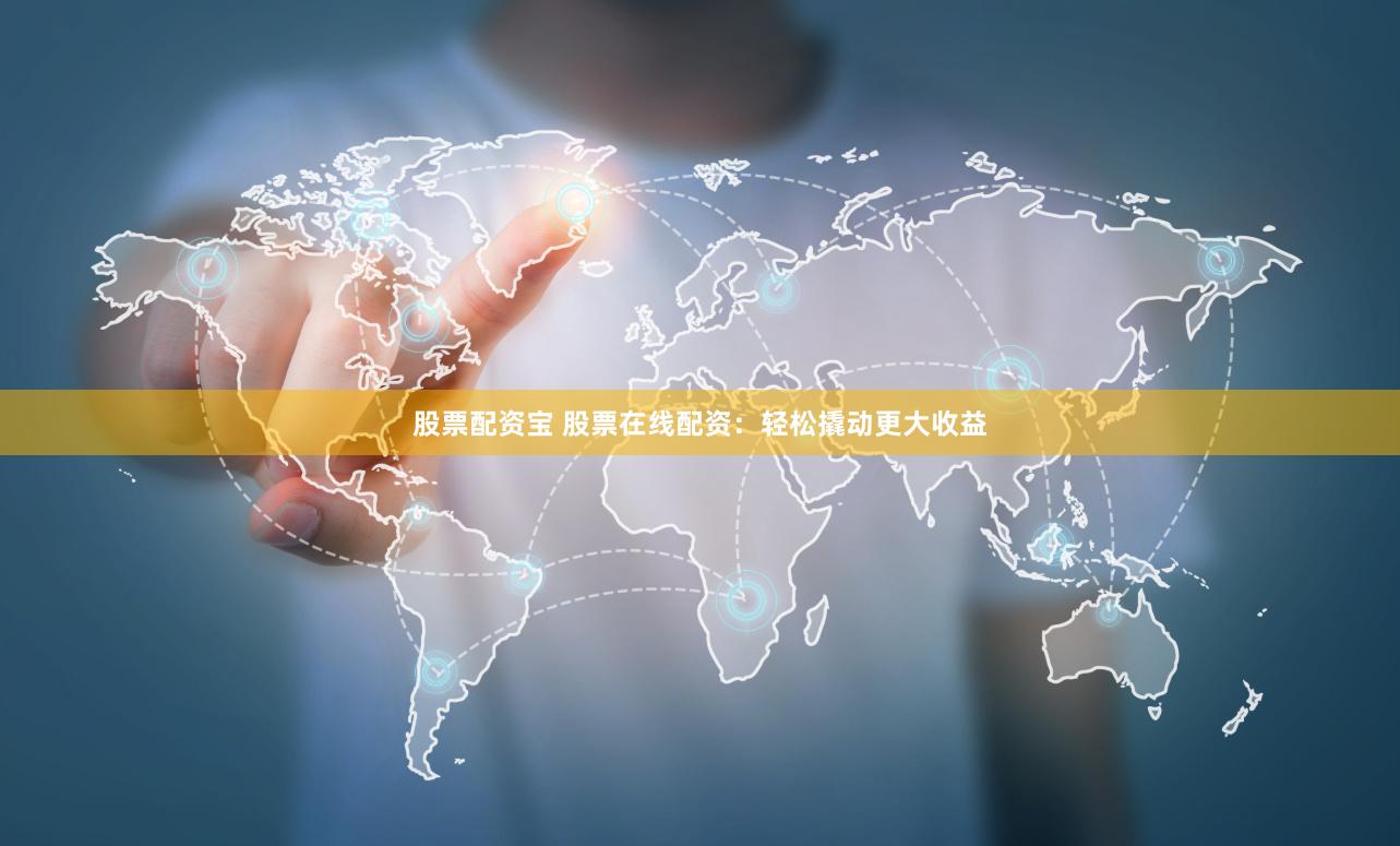 股票配资宝 股票在线配资：轻松撬动更大收益