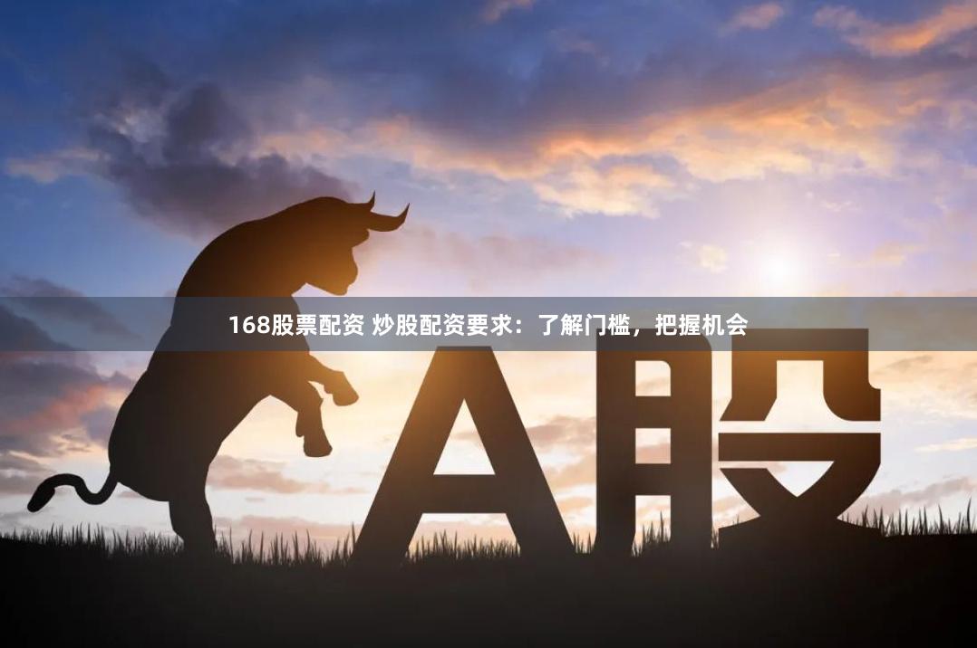 168股票配资 炒股配资要求：了解门槛，把握机会