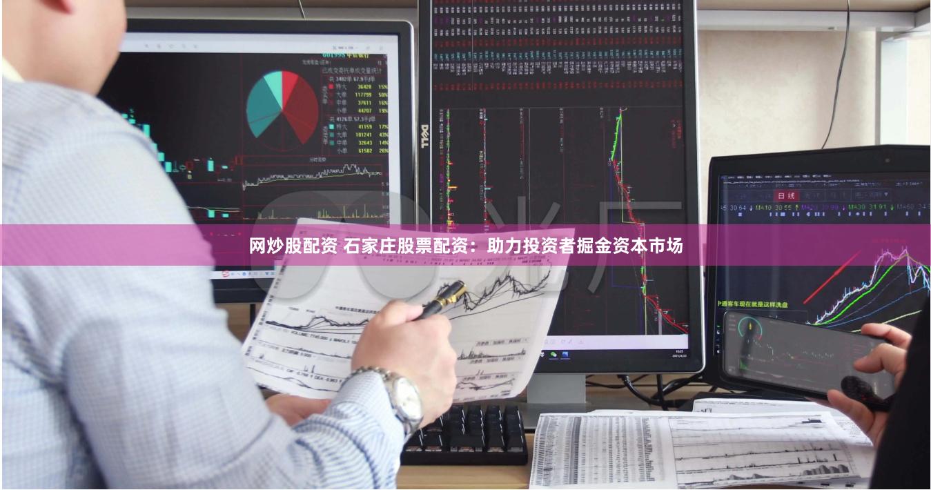 网炒股配资 石家庄股票配资：助力投资者掘金资本市场