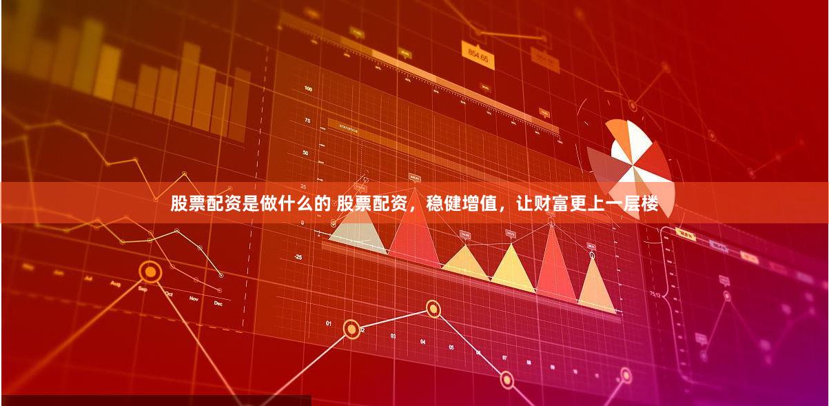 股票配资是做什么的 股票配资，稳健增值，让财富更上一层楼