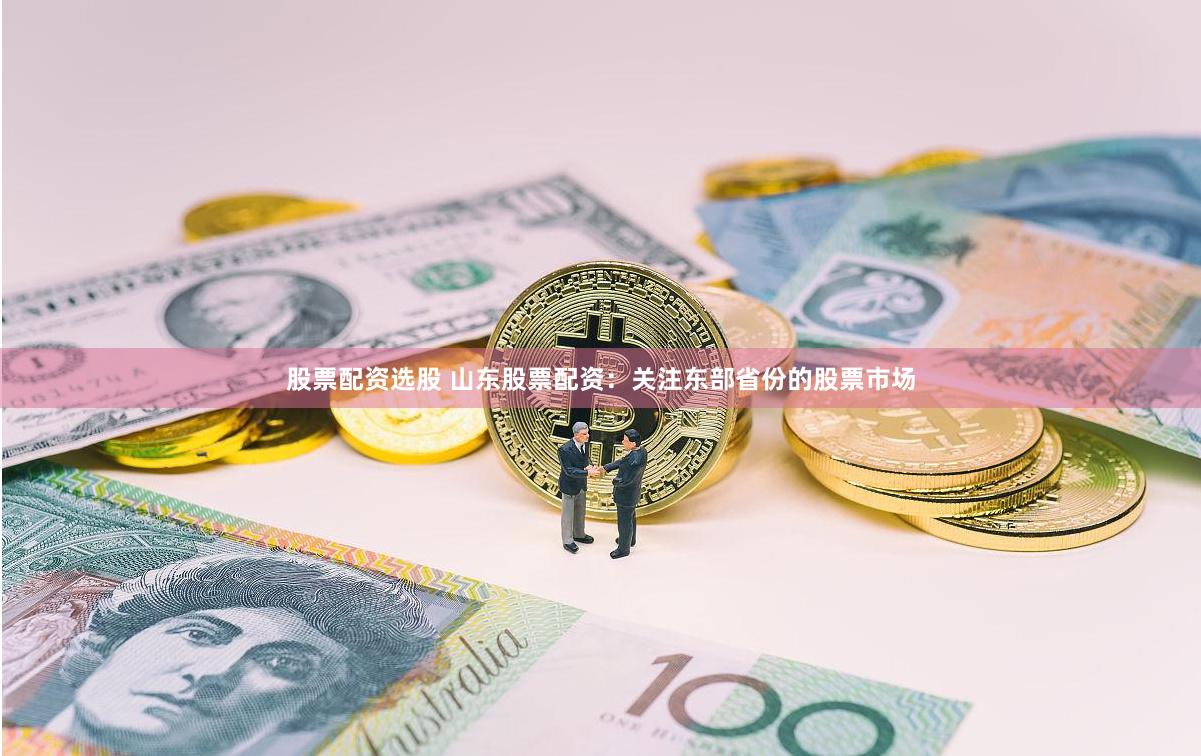 股票配资选股 山东股票配资：关注东部省份的股票市场