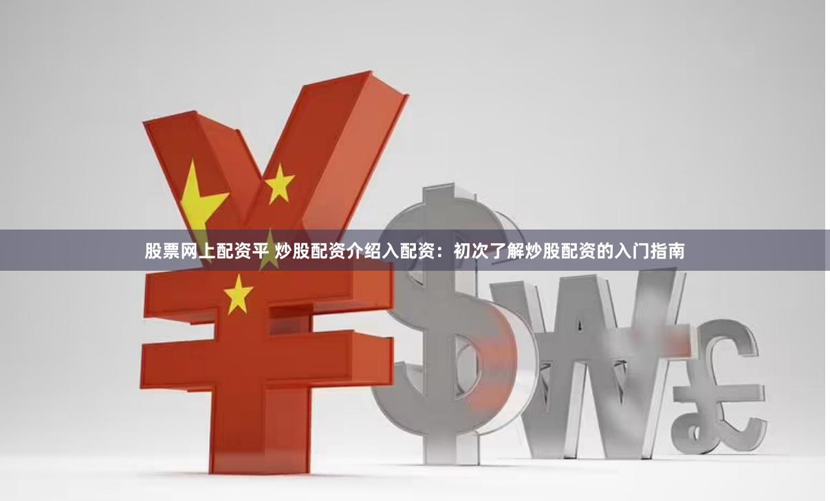 股票网上配资平 炒股配资介绍入配资：初次了解炒股配资的入门指南