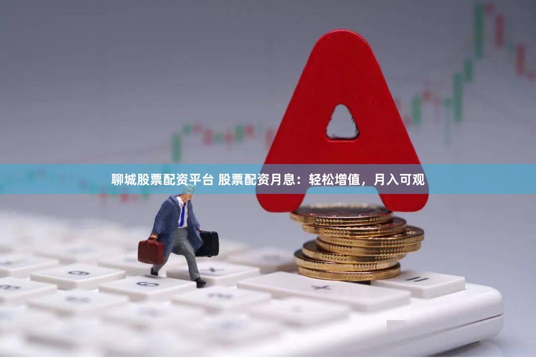 聊城股票配资平台 股票配资月息：轻松增值，月入可观