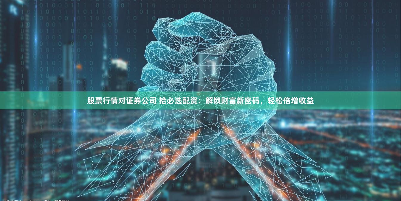 股票行情对证券公司 拾必选配资：解锁财富新密码，轻松倍增收益