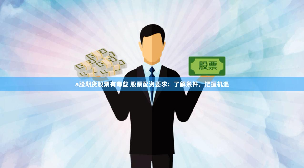a股期货股票有哪些 股票配资要求：了解条件，把握机遇