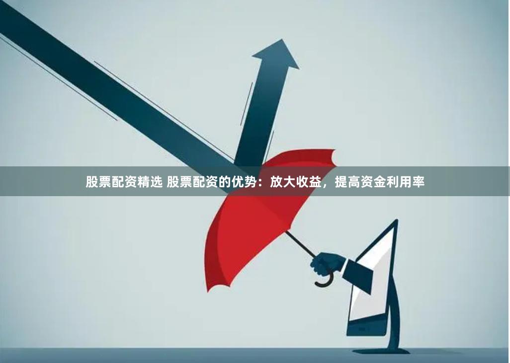 股票配资精选 股票配资的优势：放大收益，提高资金利用率