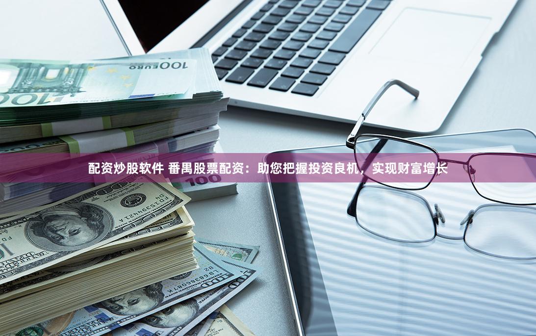配资炒股软件 番禺股票配资：助您把握投资良机，实现财富增长