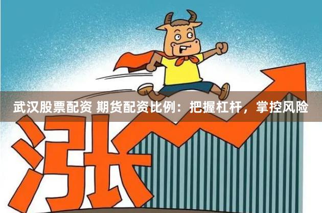 武汉股票配资 期货配资比例：把握杠杆，掌控风险