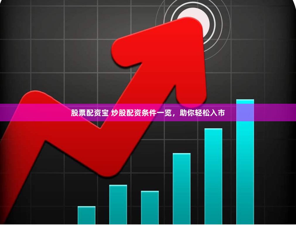 股票配资宝 炒股配资条件一览，助你轻松入市