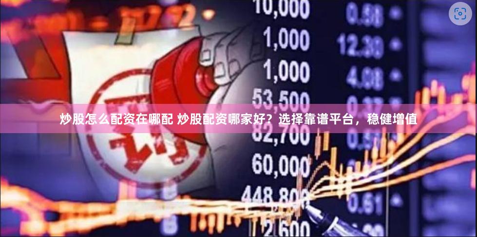 炒股怎么配资在哪配 炒股配资哪家好？选择靠谱平台，稳健增值
