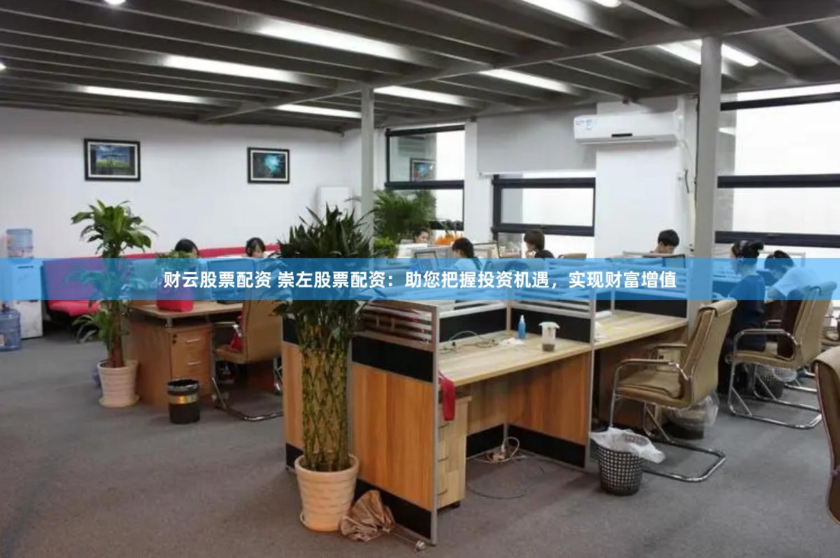 财云股票配资 崇左股票配资：助您把握投资机遇，实现财富增值