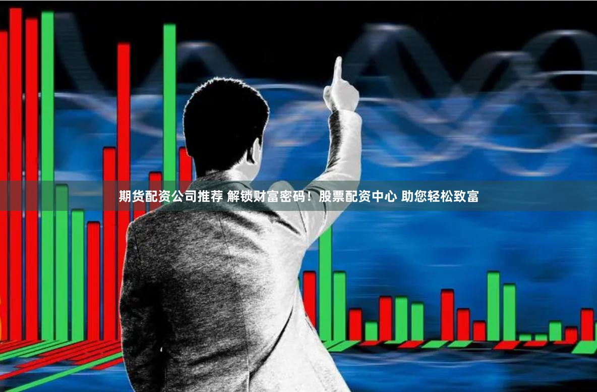 期货配资公司推荐 解锁财富密码！股票配资中心 助您轻松致富