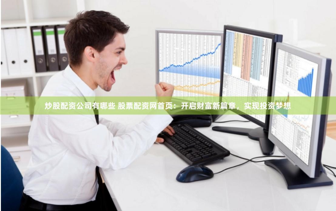 炒股配资公司有哪些 股票配资网首页：开启财富新篇章，实现投资梦想