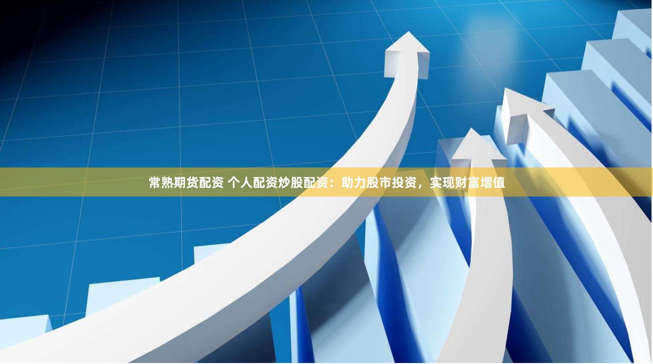 常熟期货配资 个人配资炒股配资：助力股市投资，实现财富增值
