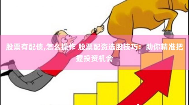股票有配债,怎么操作 股票配资选股技巧：助你精准把握投资机会