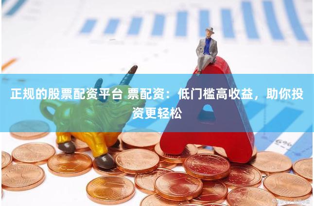 正规的股票配资平台 票配资:低门槛高收益,助你投资更轻松