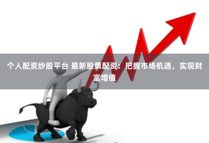 个人配资炒股平台 最新股票配资:把握市场机遇,实现财富增值