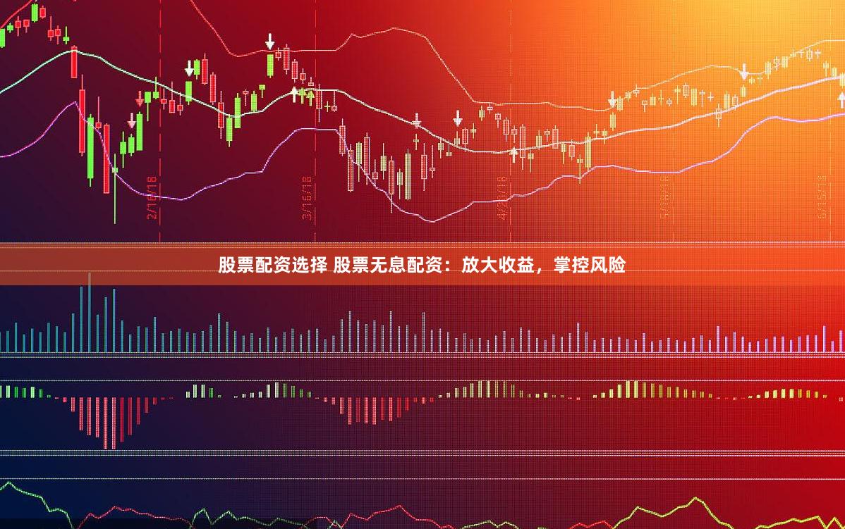 股票配资选择 股票无息配资:放大收益,掌控风险