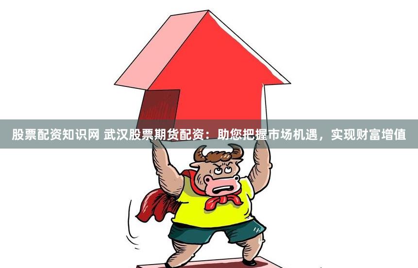 股票配资知识网 武汉股票期货配资:助您把握市场机遇,实现财富增值