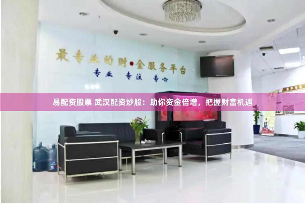 易配资股票 武汉配资炒股：助你资金倍增，把握财富机遇