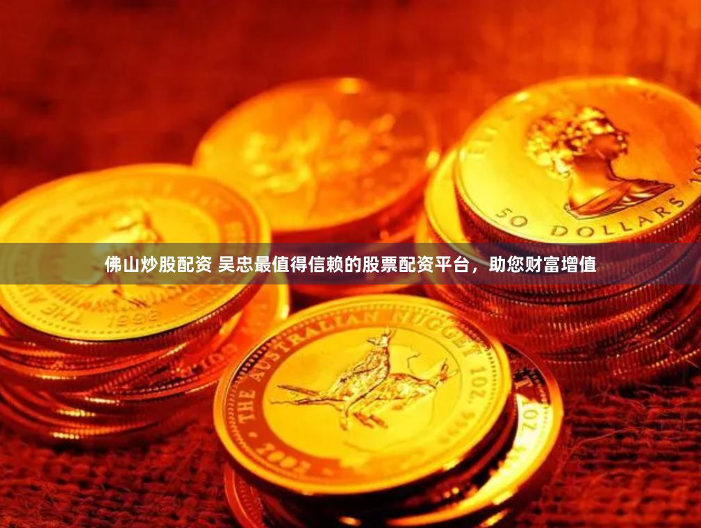 佛山炒股配资 吴忠最值得信赖的股票配资平台,助您财富增值