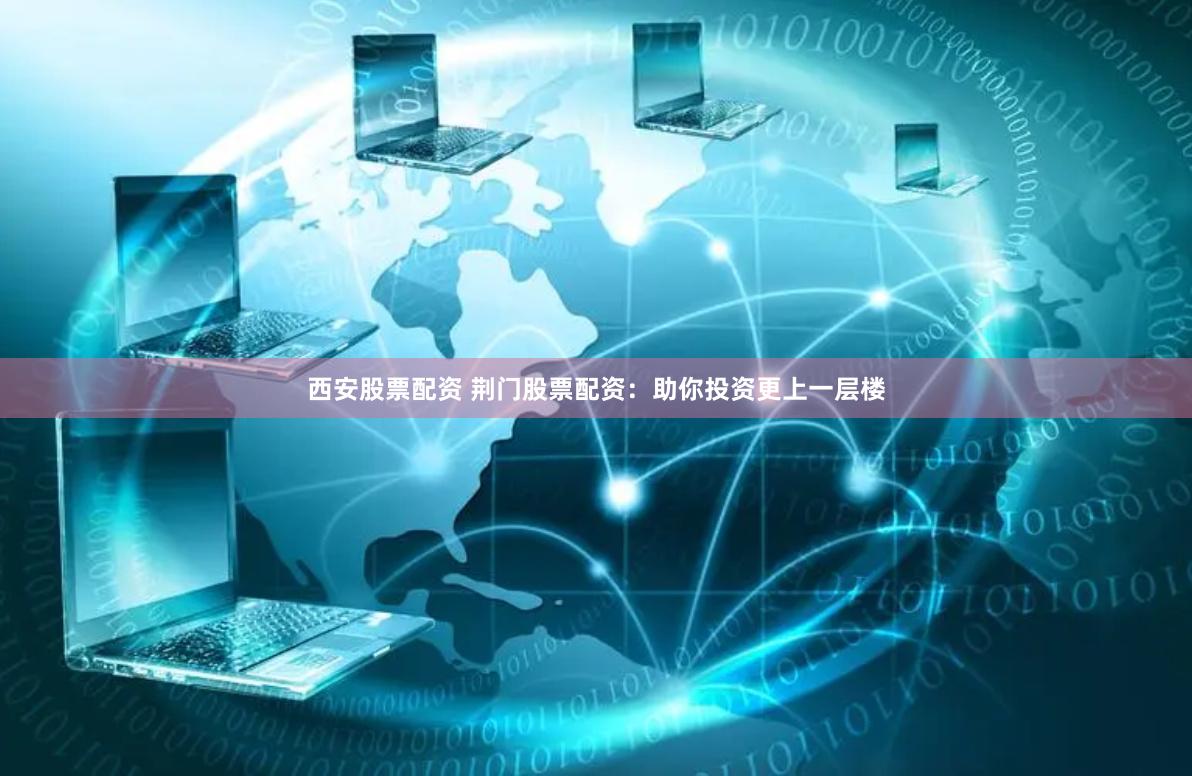 西安股票配资 荆门股票配资:助你投资更上一层楼