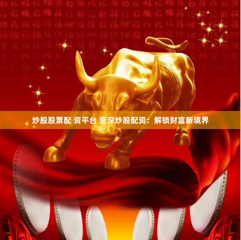炒股股票配 资平台 资深炒股配资:解锁财富新境界