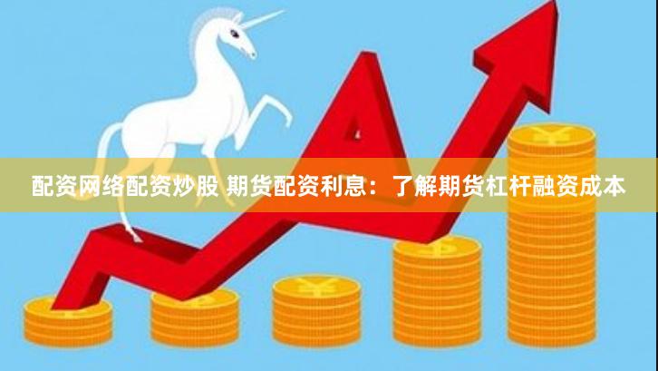 配资网络配资炒股 期货配资利息:了解期货杠杆融资成本