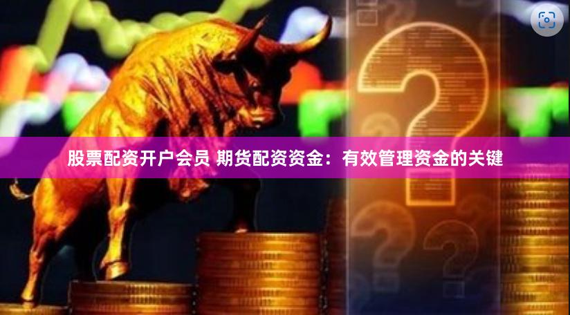 股票配资开户会员 期货配资资金:有效管理资金的关键