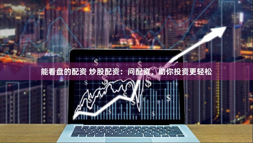 能看盘的配资 炒股配资:问配资,助你投资更轻松