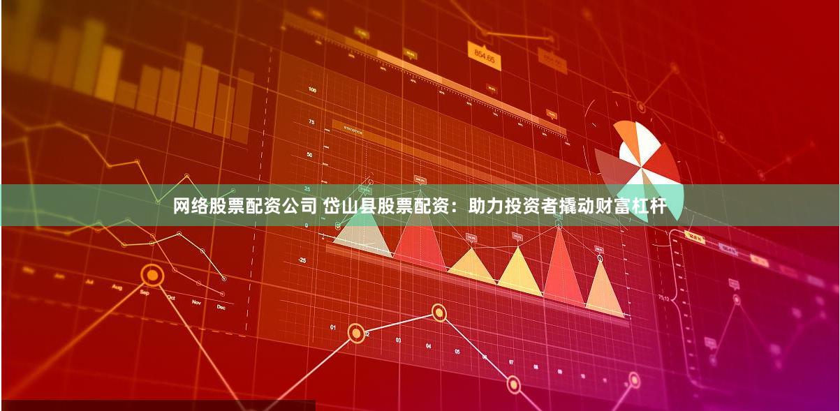 网络股票配资公司 岱山县股票配资:助力投资者撬动财富杠杆