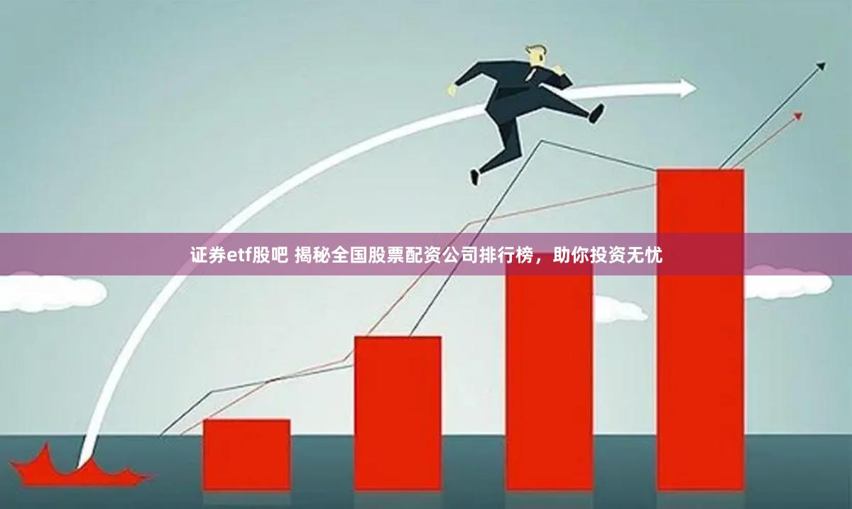 证券etf股吧 揭秘全国股票配资公司排行榜,助你投资无忧