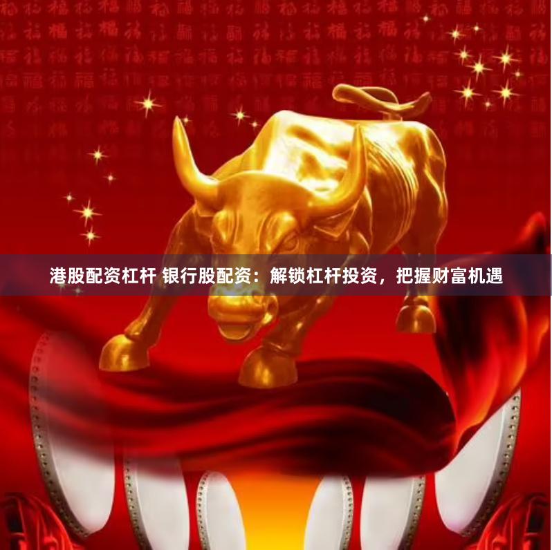 港股配资杠杆 银行股配资:解锁杠杆投资,把握财富机遇