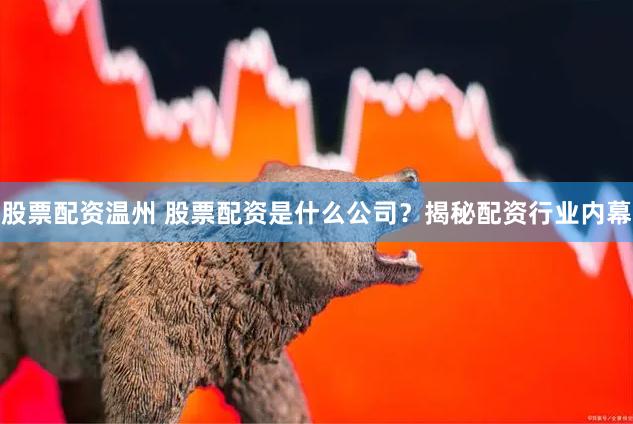 股票配资温州 股票配资是什么公司?揭秘配资行业内幕