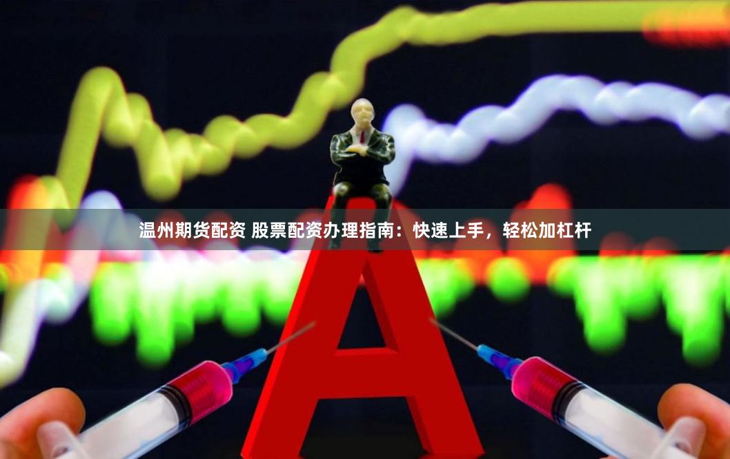 温州期货配资 股票配资办理指南:快速上手,轻松加杠杆