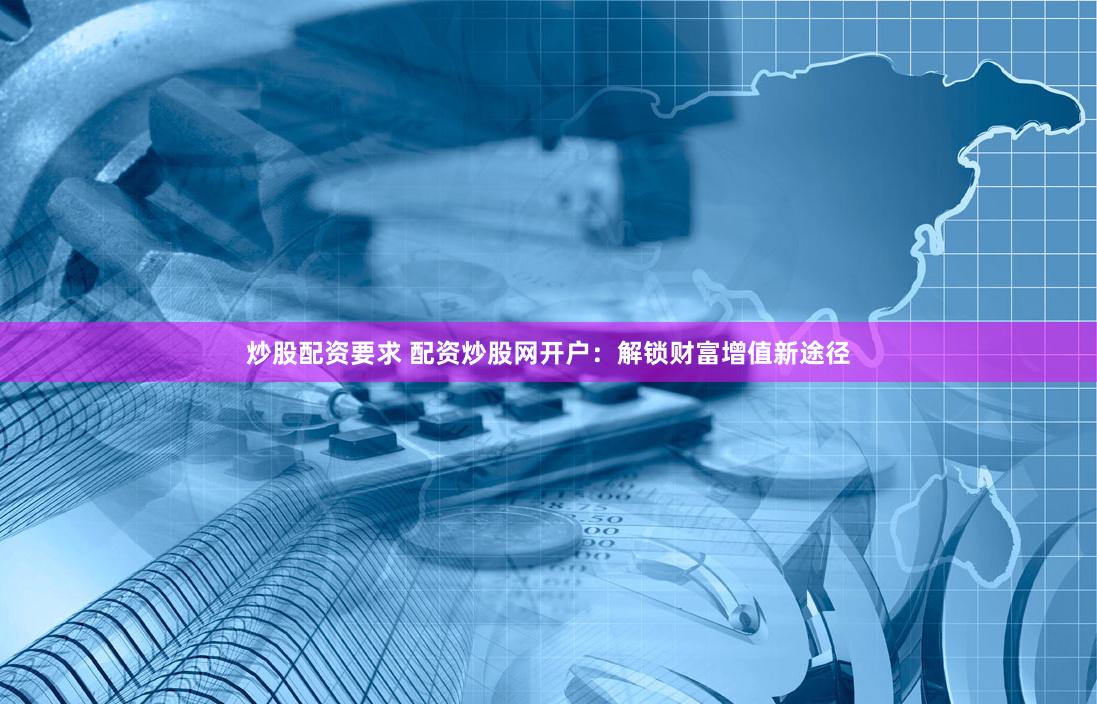 炒股配资要求 配资炒股网开户:解锁财富增值新途径