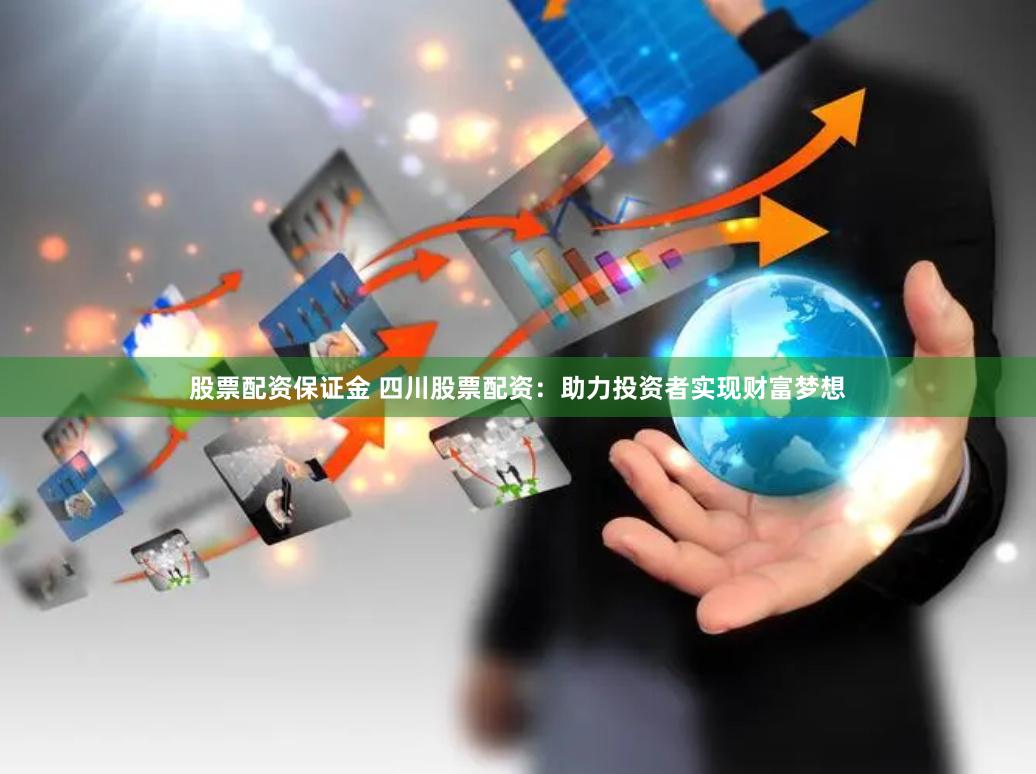 股票配资保证金 四川股票配资:助力投资者实现财富梦想