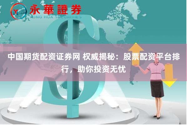 中国期货配资证券网 权威揭秘：股票配资平台排行，助你投资无忧