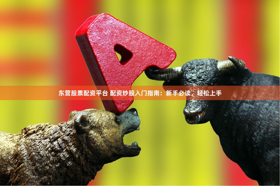 东营股票配资平台 配资炒股入门指南：新手必读，轻松上手