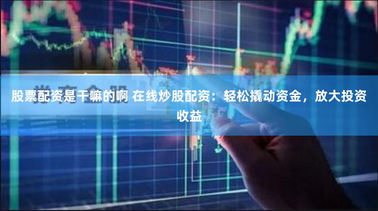 股票配资是干嘛的啊 在线炒股配资:轻松撬动资金,放大投资收益