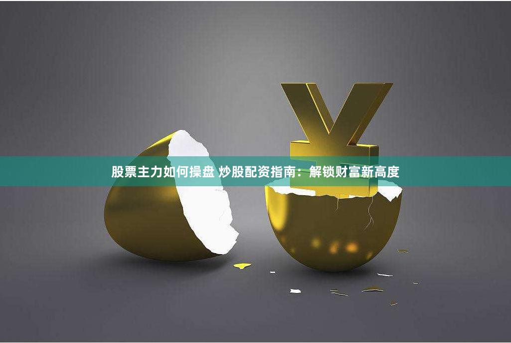 股票主力如何操盘 炒股配资指南:解锁财富新高度