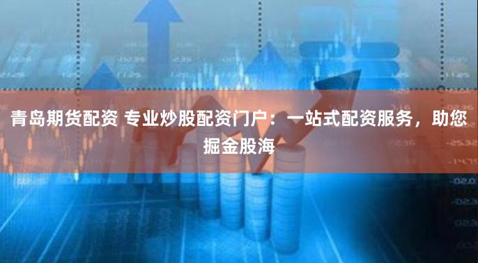 青岛期货配资 专业炒股配资门户:一站式配资服务,助您掘金股海