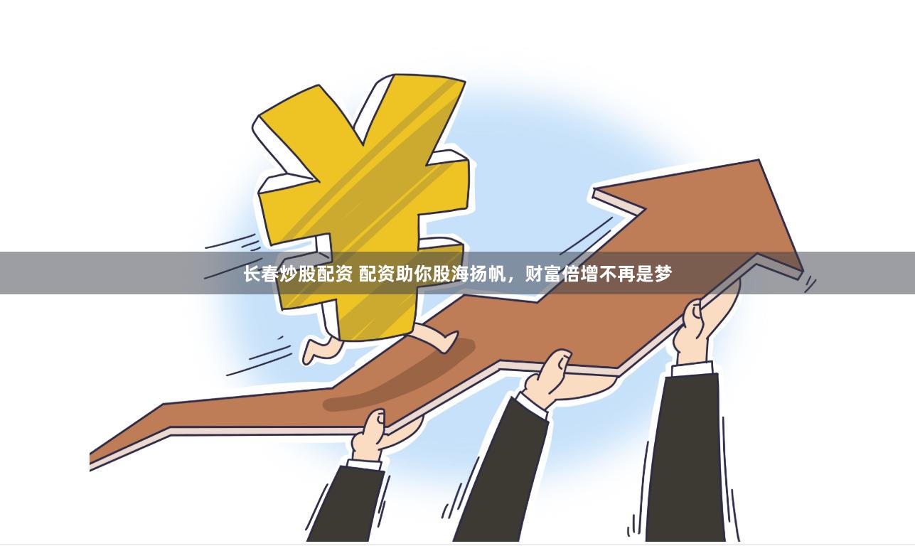 长春炒股配资 配资助你股海扬帆,财富倍增不再是梦