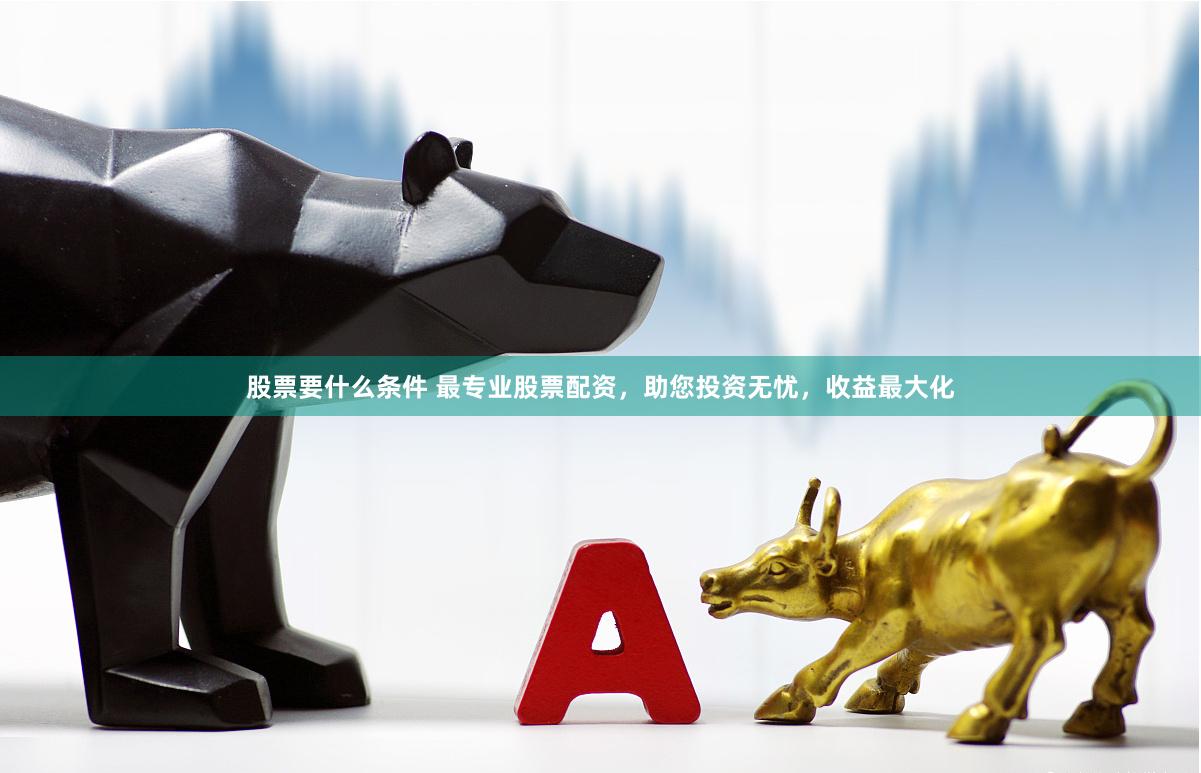 股票要什么条件 最专业股票配资，助您投资无忧，收益最大化