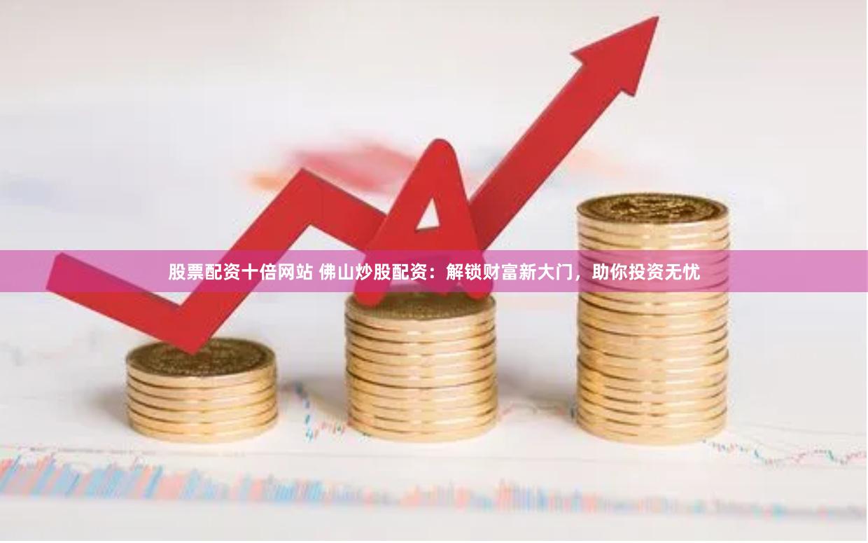 股票配资十倍网站 佛山炒股配资:解锁财富新大门,助你投资无忧