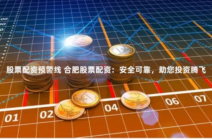 股票配资预警线 合肥股票配资:安全可靠,助您投资腾飞
