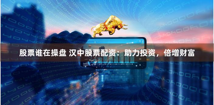股票谁在操盘 汉中股票配资:助力投资,倍增财富