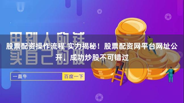 股票配资操作流程 实力揭秘！股票配资网平台网址公开，成功炒股不可错过