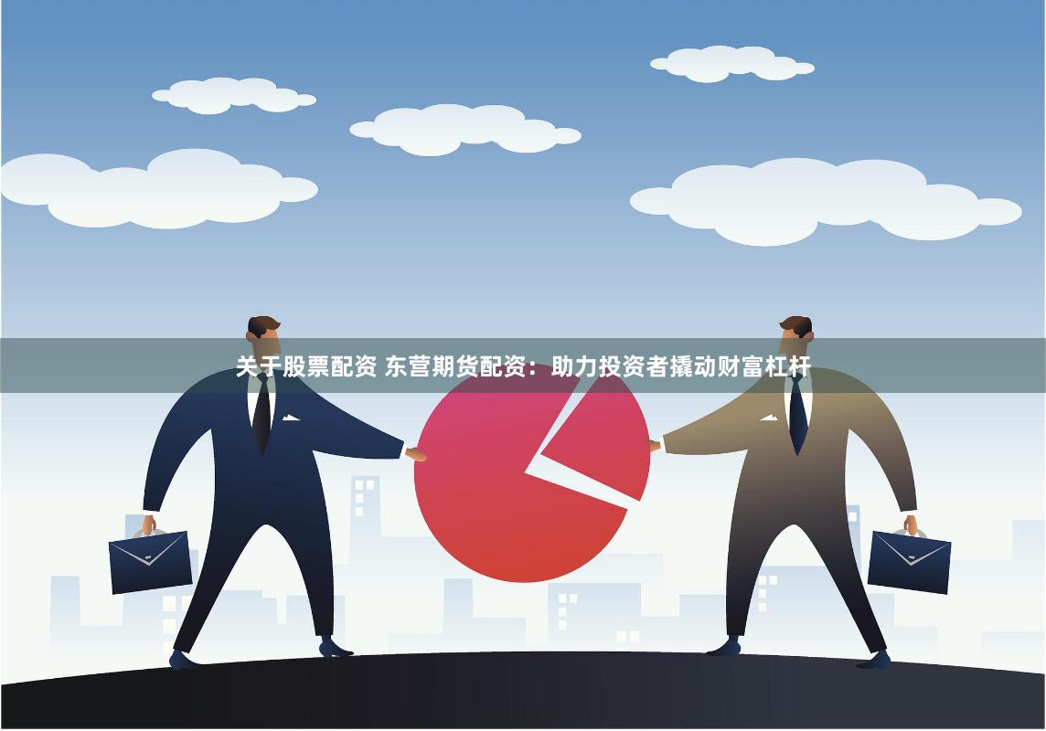 关于股票配资 东营期货配资:助力投资者撬动财富杠杆