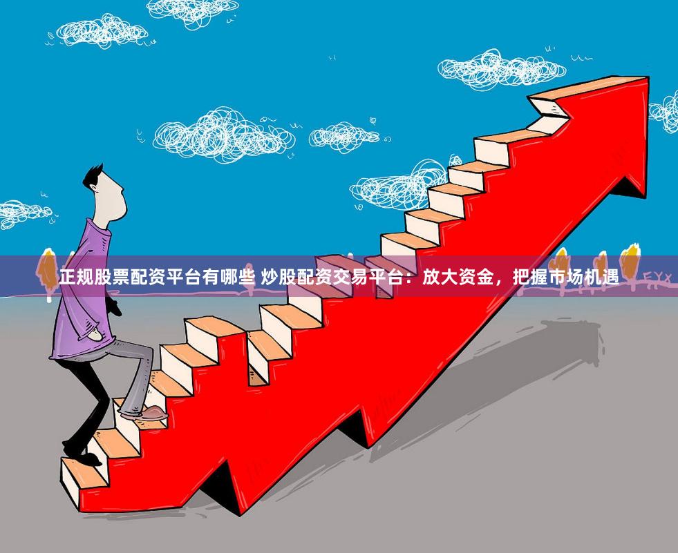 正规股票配资平台有哪些 炒股配资交易平台:放大资金,把握市场机遇